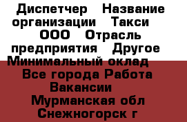 Диспетчер › Название организации ­ Такси-24, ООО › Отрасль предприятия ­ Другое › Минимальный оклад ­ 1 - Все города Работа » Вакансии   . Мурманская обл.,Снежногорск г.